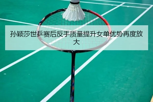 孙颖莎世乒赛后反手质量提升女单优势再度放大